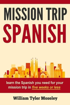 Mission Trip Spanish: learn the Spanish you need for your mission trip in five weeks or less by Moseley, William Tyler