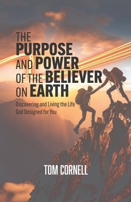 The Purpose and Power of the Believer on Earth: Discovering and Living the Life God Designed for You by Cornell, Tom