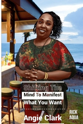 Shifting The Mind To Manifest What You Want by Clark, Angie