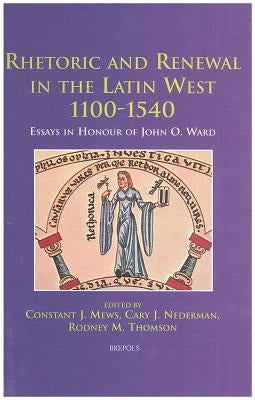 Rhetoric and Renewal in the Latin West 1100-1540: Essays in Honour of John O. Ward by Mews, Constant