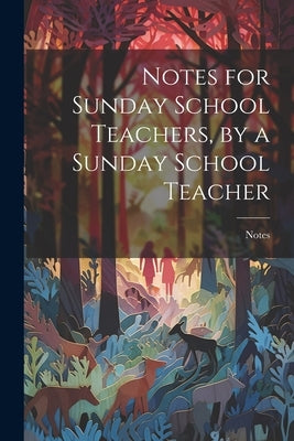 Notes for Sunday School Teachers, by a Sunday School Teacher by Notes