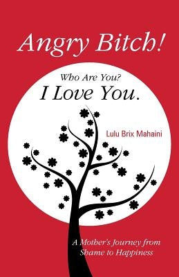 Angry Bitch! Who Are You? I Love You.: A Mothers Journey from Shame to Happiness by Mahaini, Lulu Brix