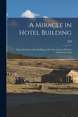 A Miracle in Hotel Building: Being the Story of the Building of the new Canyon Hotel in Yellowstone Park by Raftery, J. H. B. 1866