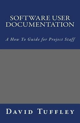 Software User Documentation: A How To Guide for Project Staff by Tuffley, David
