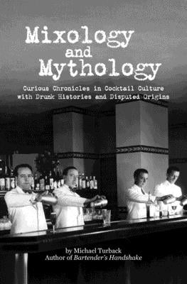 Mixology and Mythology: Curious Chronicles in Cocktail Culture, with Drunk Histories and Disputed Origins by Turback, Michael