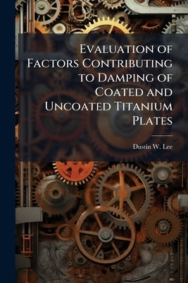 Evaluation of Factors Contributing to Damping of Coated and Uncoated Titanium Plates by Lee, Dustin W.