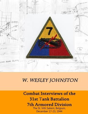 Combat Interviews of the 31st Tank Battalion, 7th Armored Division: The St. Vith Salient, Belgium, December 17-23, 1944 by Johnston, W. Wesley