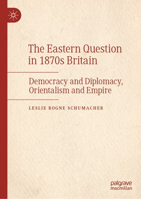 The Eastern Question in 1870s Britain: Democracy and Diplomacy, Orientalism and Empire by Schumacher, Leslie Rogne