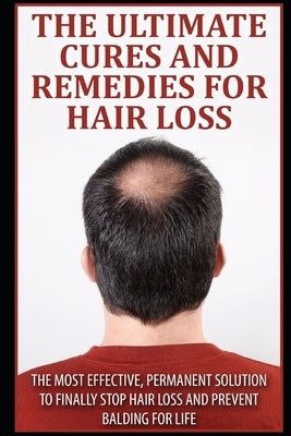 The Ultimate Cures And Remedies For Hair Loss: The Most Effective, Permanent Solution to Finally Stop Hair Loss And Prevent Balding For Life by K, John