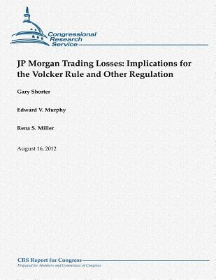 JP Morgan Trading Losses: Implications for the Volcker Rule and Other Regulation by Murphy, Edward V.