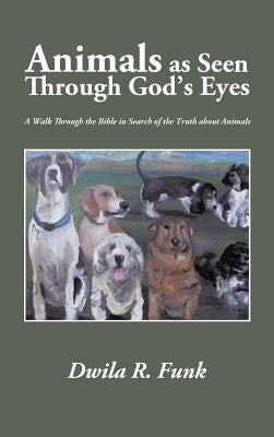 Animals as Seen Through God's Eyes: A Walk Through the Bible in Search of the Truth about Animals by Funk, Dwila R.