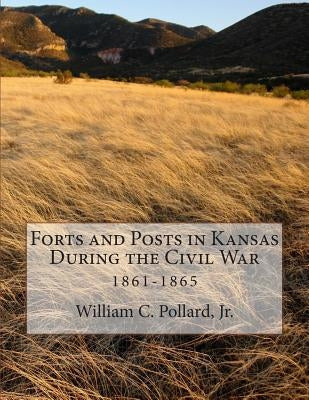Forts and Posts in Kansas During the Civil War: 1861-1865 by Pollard, William C., Jr.