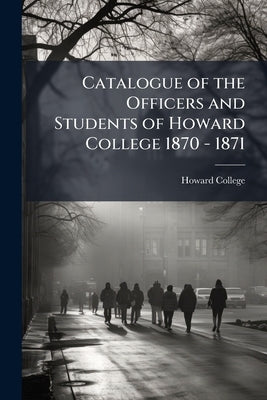 Catalogue of the Officers and Students of Howard College 1870 - 1871 by College, Howard