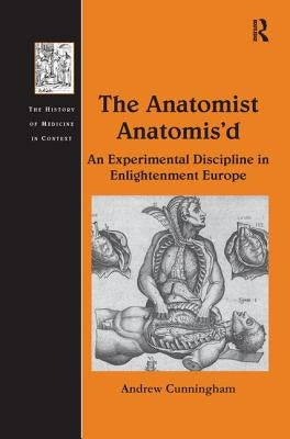 The Anatomist Anatomis'd: An Experimental Discipline in Enlightenment Europe by Cunningham, Andrew