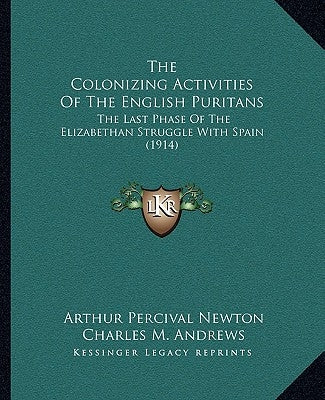 The Colonizing Activities Of The English Puritans: The Last Phase Of The Elizabethan Struggle With Spain (1914) by Newton, Arthur Percival