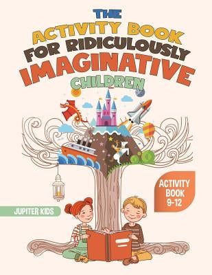 The Activity Book for Ridiculously Imaginative Children - Activity Book 9-12 by Jupiter Kids