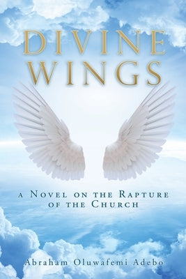 Divine Wings: a Novel on the Rapture of the Church by Adebo, Abraham Oluwafemi