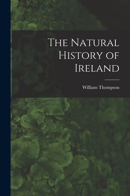 The Natural History of Ireland by Thompson, William