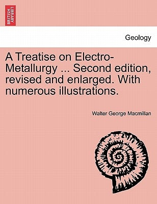 A Treatise on Electro-Metallurgy ... Second edition, revised and enlarged. With numerous illustrations. by MacMillan, Walter George
