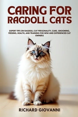 Caring for Ragdoll Cats: Expert Tips on Ragdoll Cat Personality, Care, Grooming, Feeding, Health, and Training for New and Experienced Cat Owners. by Giovanni, Richard