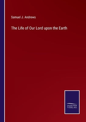 The Life of Our Lord upon the Earth by Andrews, Samuel J.