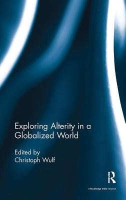 Exploring Alterity in a Globalized World by Wulf, Christoph