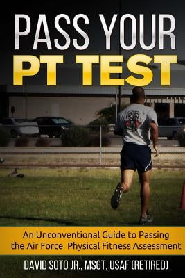 Pass Your PT Test: An Unconventional Guide to Passing the Air Force Physical Fitness Assessment by Soto, David, Jr.