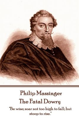 Philip Massinger - The Fatal Dowry: "Be wise; soar not too high to fall; but stoop to rise." by Field, Nathaniel
