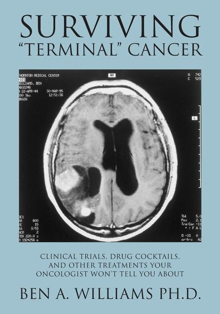 Surviving Terminal Cancer: Clinical Trials, Drug Cocktails, and Other Treatments Your Oncologist Won't Tell You About by Williams Ph. D., Ben a.