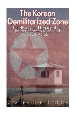 The Korean Demilitarized Zone: The History and Legacy of the Border between North Korea and South Korea by Charles River Editors