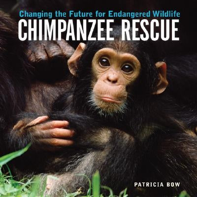Chimpanzee Rescue: Changing the Future for Endangered Wildlife by Bow, Patricia