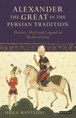 Alexander the Great in the Persian Tradition: History, Myth and Legend in Medieval Iran by Manteghi, Haila