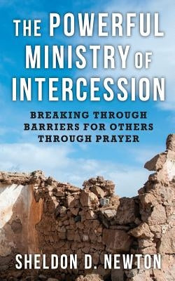 The Powerful Ministry Of Intercession: Breaking Through Barriers For Others by Newton, Sheldon D.