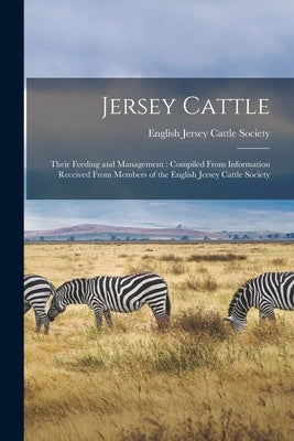 Jersey Cattle: Their Feeding and Management: Compiled From Information Received From Members of the English Jersey Cattle Society by English Jersey Cattle Society
