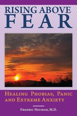 Rising Above Fear: Healing Phobias, Panic and Extreme Anxiety by Neuman, Fredric