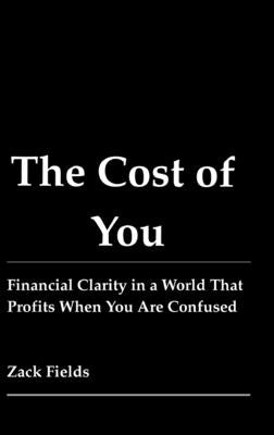 The Cost of You: Financial Clarity in a World That Profits When You Are Confused by Fields, Zack