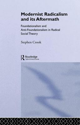 Modernist Radicalism and its Aftermath: Foundationalism and Anti-Foundationalism in Radical Social Theory by Crook, Stephen