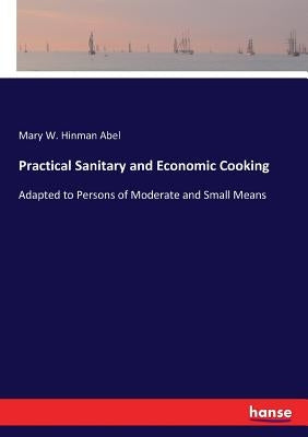 Practical Sanitary and Economic Cooking: Adapted to Persons of Moderate and Small Means by Hinman Abel, Mary W.