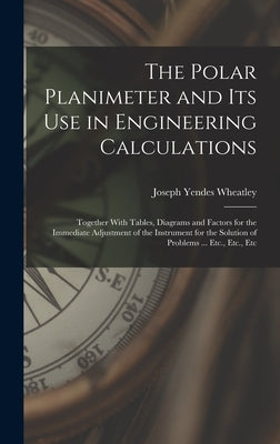 The Polar Planimeter and Its Use in Engineering Calculations: Together With Tables, Diagrams and Factors for the Immediate Adjustment of the Instrumen by Wheatley, Joseph Yendes