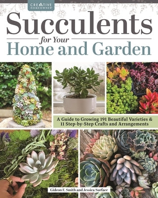 Succulents for Your Home and Garden: A Guide to Growing 187 Beautiful Varieties & 18 Step-By-Step Crafts and Arrangements by Smith, Gideon