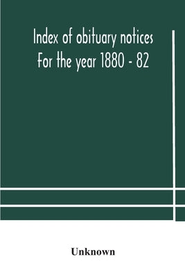Index Of Obituary Notices For The Year 1880 - 82 by Unknown