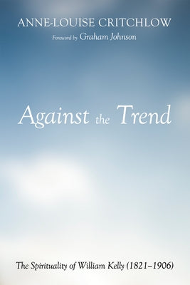 Against the Trend: The Spirituality of William Kelly (1821-1906) by Critchlow, Anne-Louise