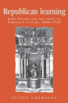 Republican Learning: John Toland and the Crisis of Christian Culture, 1696-1722 by Champion, Justin