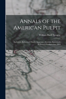 Annals of the American Pulpit: Lutheran. Reformed Dutch. Associate. Associate Reformed. Reformed Presbyterian. 1869 by Sprague, William Buell