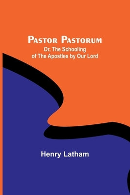 Pastor Pastorum; Or, The Schooling of the Apostles by Our Lord by Latham, Henry