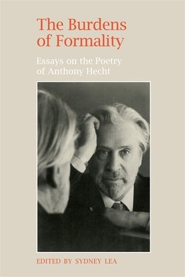 The Burdens of Formality: Essays on the Poetry of Anthony Hecht by Lea, Sydney