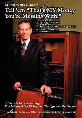 Tell 'em That's My Money You're Messing With!: Retirement Funding: Untold Risk and Mismanagement and How to Avoid It by Bell, Gordon W.