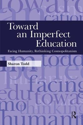 Toward an Imperfect Education: Facing Humanity, Rethinking Cosmopolitanism by Todd, Sharon