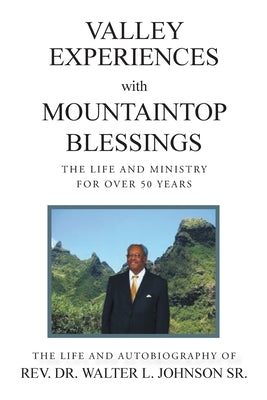 Valley Experiences with Mountaintop Blessings: The Life and Ministry for Over 50 Years: The Life and Autobiography of Rev. Dr. Walter L. Johnson Sr. by Johnson, Walter L., Sr.