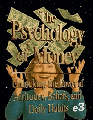 The Psychology of Money: Unlocking the Power of Attitudes, Beliefs, and Daily Habits by E3